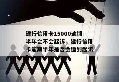 建行信用卡15000逾期半年会不会起诉，建行信用卡逾期半年是否会遭到起诉？