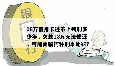 18万信用卡还不上判刑多少年，欠款18万无法偿还，可能面临何种刑事处罚？