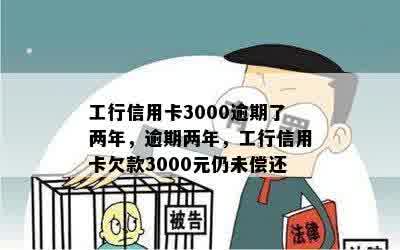 工行信用卡3000逾期了两年，逾期两年，工行信用卡欠款3000元仍未偿还