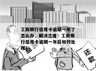 工商银行信用卡逾期一年了怎么办，解决之道：工商银行信用卡逾期一年后如何处理？