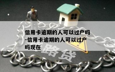 信用卡逾期的人可以过户吗-信用卡逾期的人可以过户吗现在