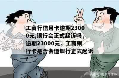 工商行信用卡逾期23000元,银行会正式起诉吗，逾期23000元，工商银行卡是否会遭银行正式起诉？