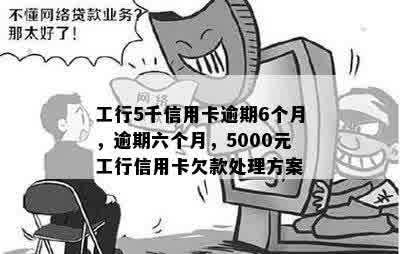 工行5千信用卡逾期6个月，逾期六个月，5000元工行信用卡欠款处理方案