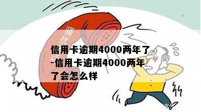 信用卡逾期4000两年了-信用卡逾期4000两年了会怎么样