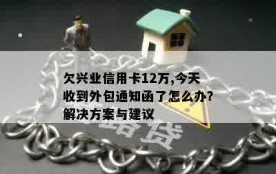 欠兴业信用卡12万,今天收到外包通知函了怎么办？解决方案与建议