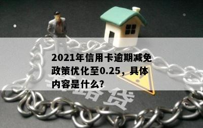 2021年信用卡逾期减免政策优化至0.25，具体内容是什么？