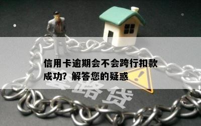 信用卡逾期会不会跨行扣款成功？解答您的疑惑