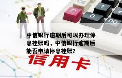 中信银行逾期后可以办理停息挂账吗，中信银行逾期后能否申请停息挂账？