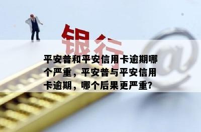 平安普和平安信用卡逾期哪个严重，平安普与平安信用卡逾期，哪个后果更严重？