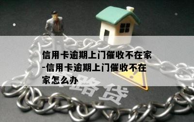 信用卡逾期上门催收不在家-信用卡逾期上门催收不在家怎么办