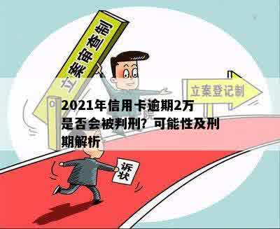 2021年信用卡逾期2万是否会被判刑？可能性及刑期解析