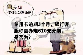 信用卡逾期3个月，银行客服称需办理610元分期，是否为？