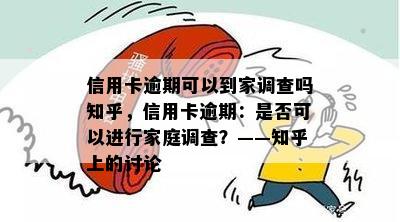 信用卡逾期可以到家调查吗知乎，信用卡逾期：是否可以进行家庭调查？——知乎上的讨论