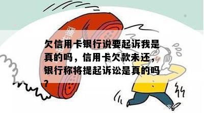 欠信用卡银行说要起诉我是真的吗，信用卡欠款未还，银行称将提起诉讼是真的吗？