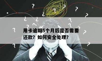 用卡逾期5个月后是否需要还款？如何安全处理？