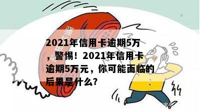 2021年信用卡逾期5万，警惕！2021年信用卡逾期5万元，你可能面临的后果是什么？