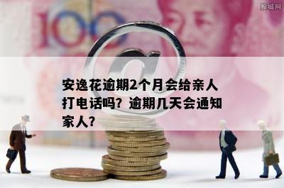 安逸花逾期2个月会给亲人打电话吗？逾期几天会通知家人？