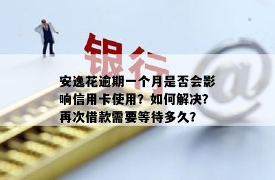 安逸花逾期一个月是否会影响信用卡使用？如何解决？再次借款需要等待多久？