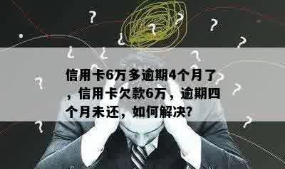 信用卡6万多逾期4个月了，信用卡欠款6万，逾期四个月未还，如何解决？