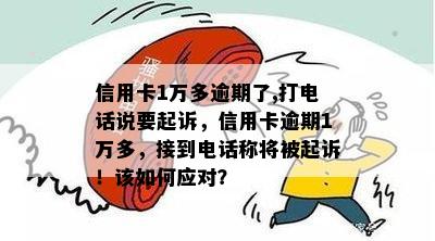 信用卡1万多逾期了,打电话说要起诉，信用卡逾期1万多，接到电话称将被起诉！该如何应对？