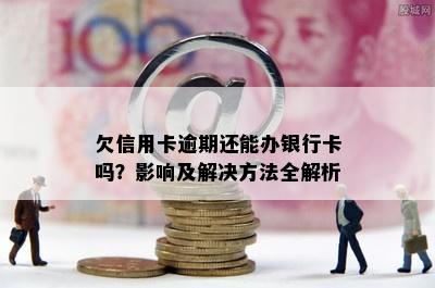 欠信用卡逾期还能办银行卡吗？影响及解决方法全解析