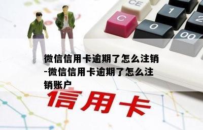 微信信用卡逾期了怎么注销-微信信用卡逾期了怎么注销账户