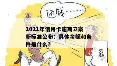 2021年信用卡逾期立案新标准公布：具体金额和条件是什么？