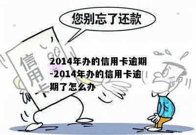 2014年办的信用卡逾期-2014年办的信用卡逾期了怎么办