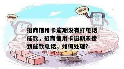 招商信用卡逾期没有打电话催款，招商信用卡逾期未接到催款电话，如何处理？