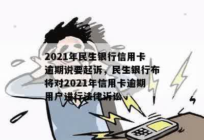 2021年民生银行信用卡逾期说要起诉，民生银行布将对2021年信用卡逾期用户进行法律诉讼