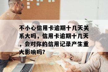 不小心信用卡逾期十几天关系大吗，信用卡逾期十几天，会对你的信用记录产生重大影响吗？