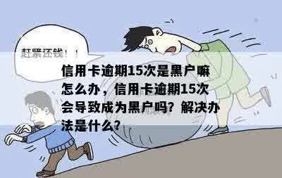 信用卡逾期15次是黑户嘛怎么办，信用卡逾期15次会导致成为黑户吗？解决办法是什么？