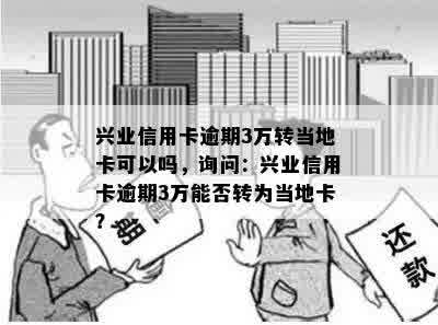 兴业信用卡逾期3万转当地卡可以吗，询问：兴业信用卡逾期3万能否转为当地卡？