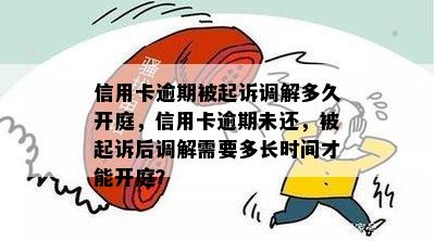 信用卡逾期被起诉调解多久开庭，信用卡逾期未还，被起诉后调解需要多长时间才能开庭？