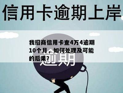 我招商信用卡查4万4逾期10个月，如何处理及可能的后果？