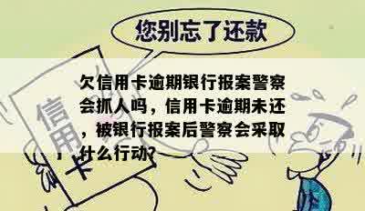 欠信用卡逾期银行报案警察会抓人吗，信用卡逾期未还，被银行报案后警察会采取什么行动？