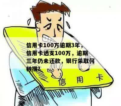 信用卡100万逾期3年，信用卡透支100万，逾期三年仍未还款，银行采取何种措？