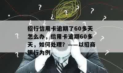 招行信用卡逾期了60多天怎么办，信用卡逾期60多天，如何处理？——以招商银行为例