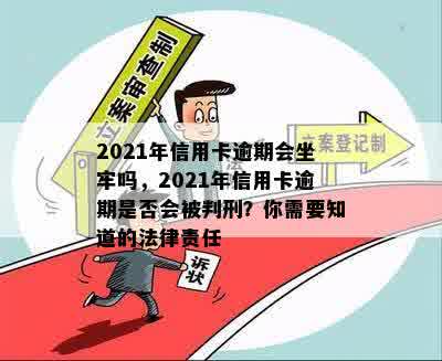 2021年信用卡逾期会坐牢吗，2021年信用卡逾期是否会被判刑？你需要知道的法律责任