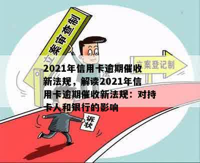 2021年信用卡逾期催收新法规，解读2021年信用卡逾期催收新法规：对持卡人和银行的影响