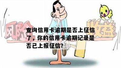 查询信用卡逾期是否上征信了，你的信用卡逾期记录是否已上报征信？