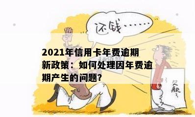 2021年信用卡年费逾期新政策：如何处理因年费逾期产生的问题？