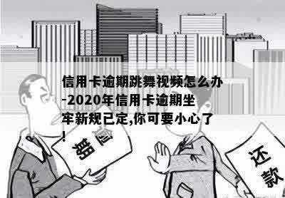 信用卡逾期跳舞视频怎么办-2020年信用卡逾期坐牢新规已定,你可要小心了!