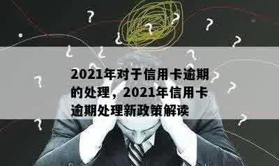 2021年对于信用卡逾期的处理，2021年信用卡逾期处理新政策解读