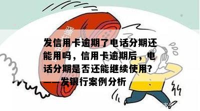 发信用卡逾期了电话分期还能用吗，信用卡逾期后，电话分期是否还能继续使用？——发银行案例分析