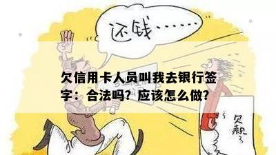 欠信用卡人员叫我去银行签字：合法吗？应该怎么做？