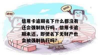 信用卡逾期名下什么都没有还会强制执行吗，信用卡逾期未还，即使名下无财产也会被强制执行吗？