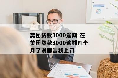 美团贷款3000逾期-在美团贷款3000逾期几个月了说要告我上门