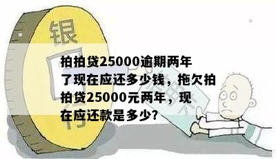 拍拍贷25000逾期两年了现在应还多少钱，拖欠拍拍贷25000元两年，现在应还款是多少？