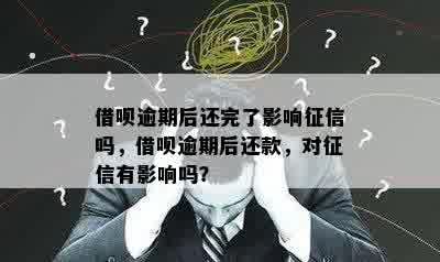 借呗逾期后还完了影响征信吗，借呗逾期后还款，对征信有影响吗？